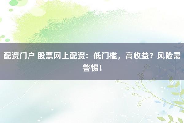 配资门户 股票网上配资：低门槛，高收益？风险需警惕！