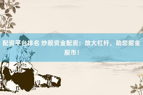 配资平台排名 炒股资金配资：放大杠杆，助您掘金股市！