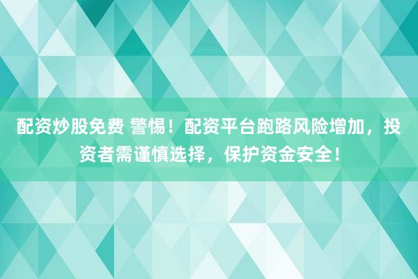 配资炒股免费 警惕！配资平台跑路风险增加，投资者需谨慎选择，保护资金安全！