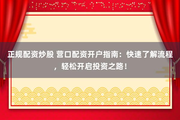 正规配资炒股 营口配资开户指南：快速了解流程，轻松开启投资之路！