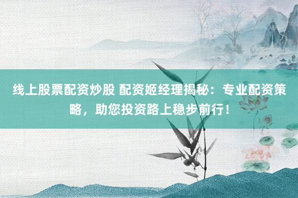 线上股票配资炒股 配资姬经理揭秘：专业配资策略，助您投资路上稳步前行！