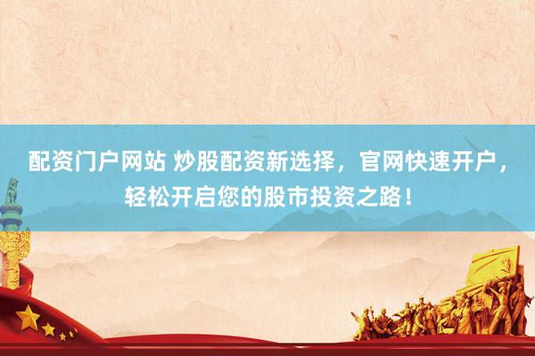 配资门户网站 炒股配资新选择，官网快速开户，轻松开启您的股市投资之路！