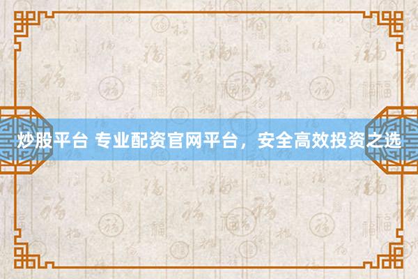 炒股平台 专业配资官网平台，安全高效投资之选