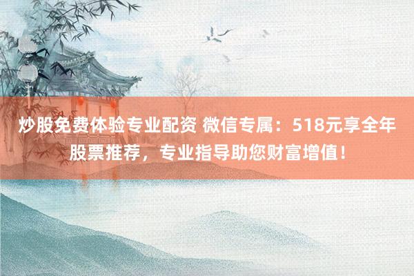 炒股免费体验专业配资 微信专属：518元享全年股票推荐，专业指导助您财富增值！