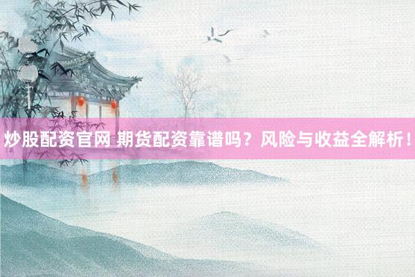 炒股配资官网 期货配资靠谱吗？风险与收益全解析！