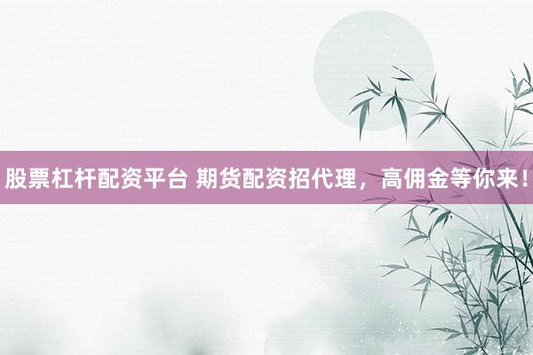 股票杠杆配资平台 期货配资招代理，高佣金等你来！