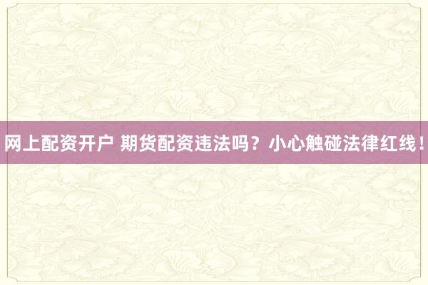 网上配资开户 期货配资违法吗？小心触碰法律红线！