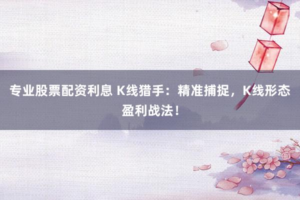 专业股票配资利息 K线猎手：精准捕捉，K线形态盈利战法！