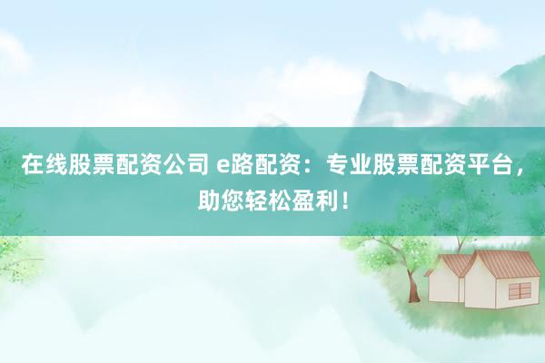 在线股票配资公司 e路配资：专业股票配资平台，助您轻松盈利！