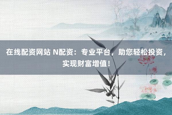 在线配资网站 N配资：专业平台，助您轻松投资，实现财富增值！