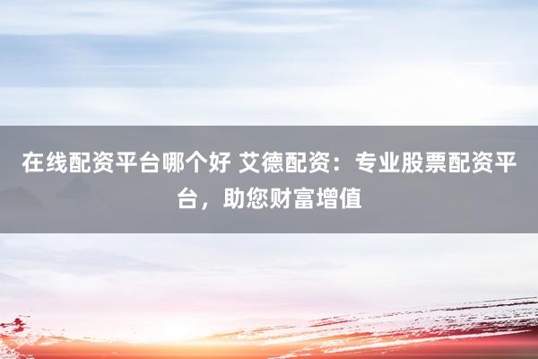 在线配资平台哪个好 艾德配资：专业股票配资平台，助您财富增值