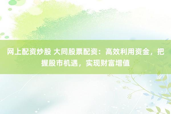 网上配资炒股 大同股票配资：高效利用资金，把握股市机遇，实现财富增值