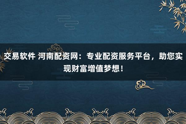 交易软件 河南配资网：专业配资服务平台，助您实现财富增值梦想！