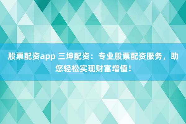 股票配资app 三坤配资：专业股票配资服务，助您轻松实现财富增值！