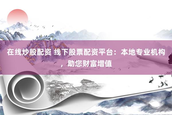 在线炒股配资 线下股票配资平台：本地专业机构，助您财富增值