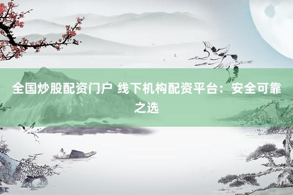 全国炒股配资门户 线下机构配资平台：安全可靠之选