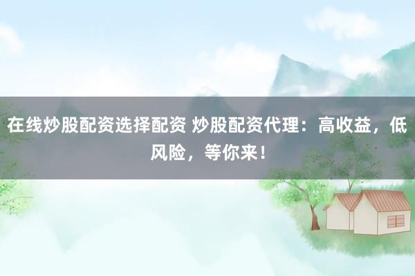 在线炒股配资选择配资 炒股配资代理：高收益，低风险，等你来！