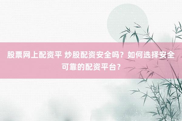股票网上配资平 炒股配资安全吗？如何选择安全可靠的配资平台？