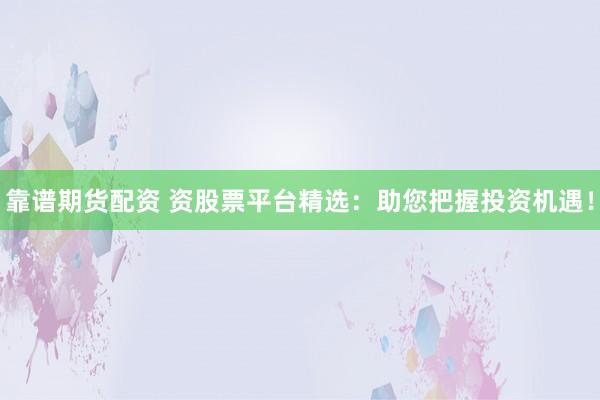 靠谱期货配资 资股票平台精选：助您把握投资机遇！