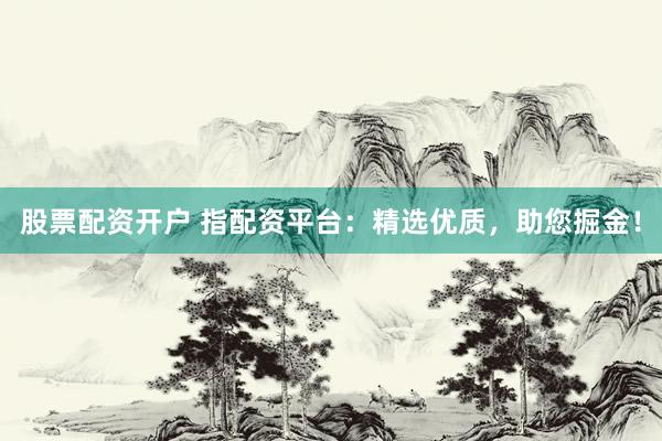 股票配资开户 指配资平台：精选优质，助您掘金！