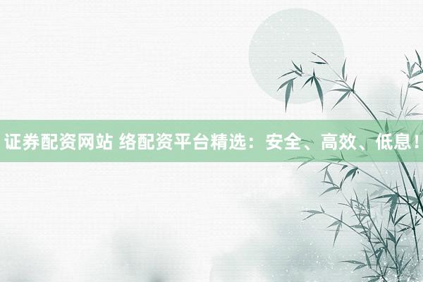 证券配资网站 络配资平台精选：安全、高效、低息！