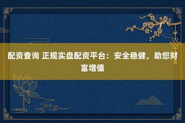 配资查询 正规实盘配资平台：安全稳健，助您财富增值