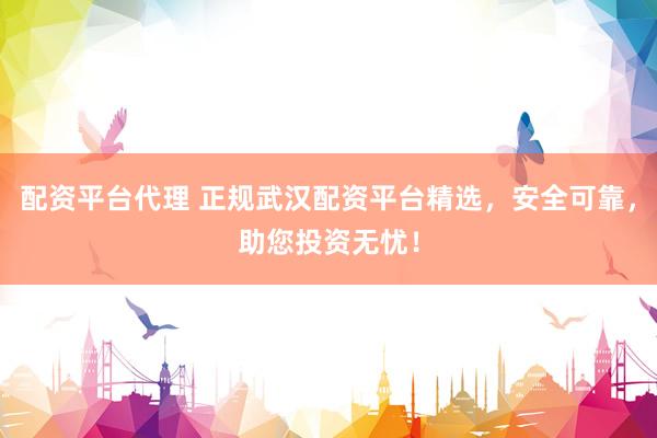 配资平台代理 正规武汉配资平台精选，安全可靠，助您投资无忧！