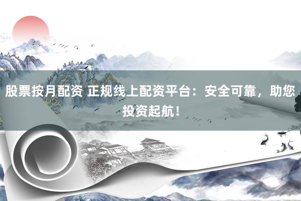 股票按月配资 正规线上配资平台：安全可靠，助您投资起航！