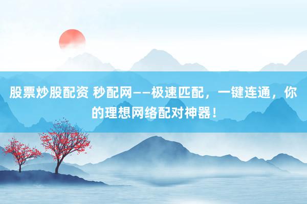 股票炒股配资 秒配网——极速匹配，一键连通，你的理想网络配对神器！