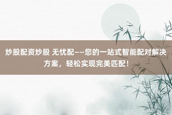 炒股配资炒股 无忧配——您的一站式智能配对解决方案，轻松实现完美匹配！