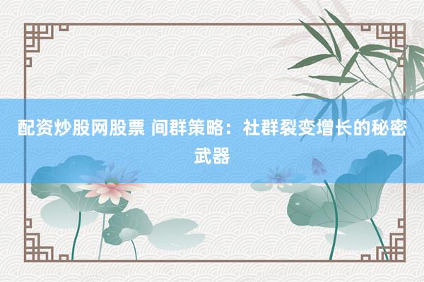 配资炒股网股票 间群策略：社群裂变增长的秘密武器