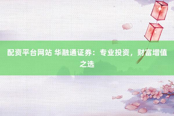配资平台网站 华融通证券：专业投资，财富增值之选