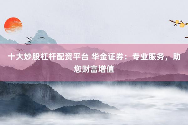 十大炒股杠杆配资平台 华金证券：专业服务，助您财富增值