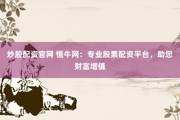 炒股配资官网 恒牛网：专业股票配资平台，助您财富增值
