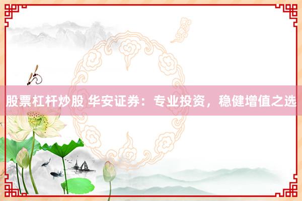 股票杠杆炒股 华安证券：专业投资，稳健增值之选