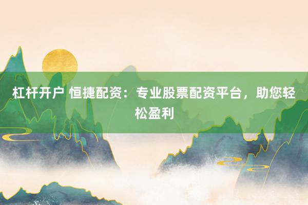 杠杆开户 恒捷配资：专业股票配资平台，助您轻松盈利