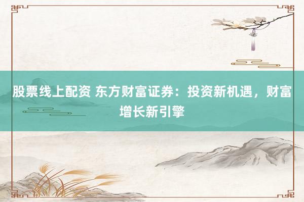 股票线上配资 东方财富证券：投资新机遇，财富增长新引擎