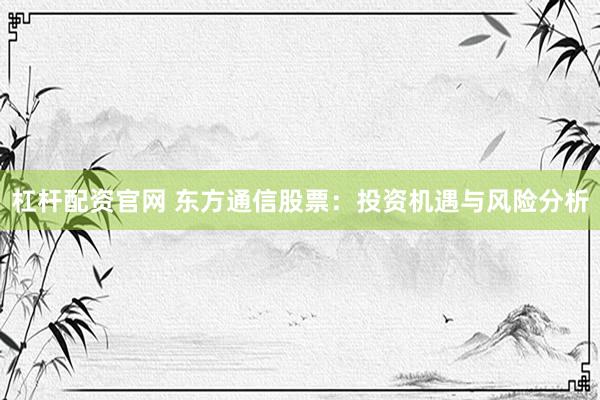 杠杆配资官网 东方通信股票：投资机遇与风险分析