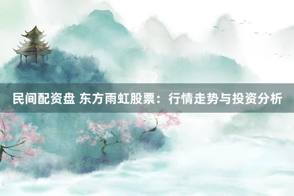民间配资盘 东方雨虹股票：行情走势与投资分析