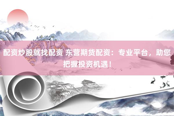 配资炒股就找配资 东营期货配资：专业平台，助您把握投资机遇！
