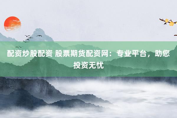 配资炒股配资 股票期货配资网：专业平台，助您投资无忧