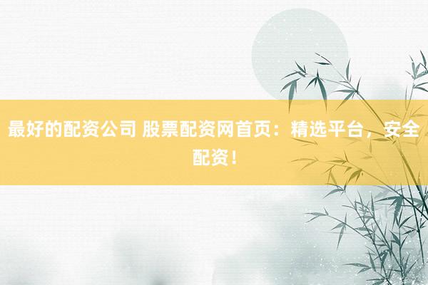 最好的配资公司 股票配资网首页：精选平台，安全配资！