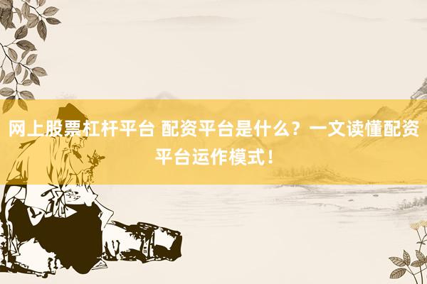 网上股票杠杆平台 配资平台是什么？一文读懂配资平台运作模式！