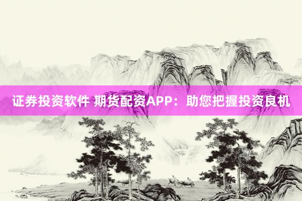 证券投资软件 期货配资APP：助您把握投资良机