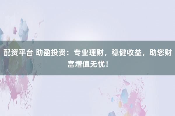 配资平台 助盈投资：专业理财，稳健收益，助您财富增值无忧！