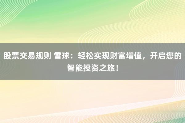 股票交易规则 雪球：轻松实现财富增值，开启您的智能投资之旅！