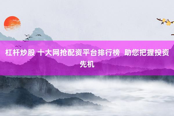 杠杆炒股 十大网抢配资平台排行榜  助您把握投资先机