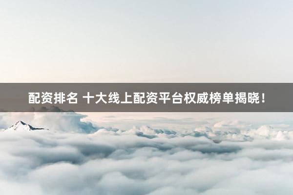 配资排名 十大线上配资平台权威榜单揭晓！