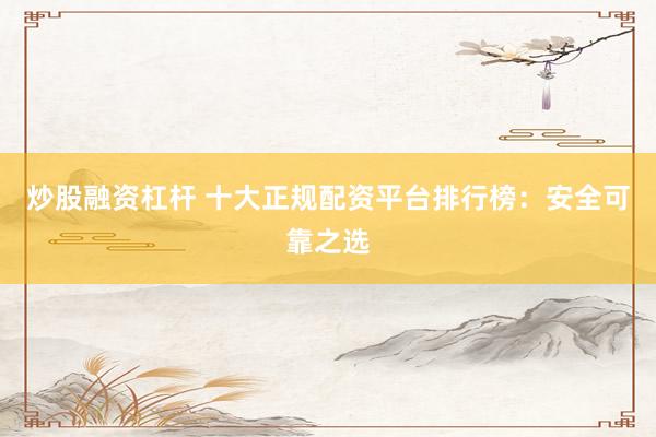 炒股融资杠杆 十大正规配资平台排行榜：安全可靠之选