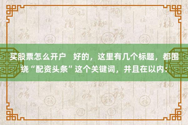 买股票怎么开户   好的，这里有几个标题，都围绕“配资头条”这个关键词，并且在以内：